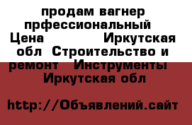 ,продам вагнер прфессиональный › Цена ­ 45 000 - Иркутская обл. Строительство и ремонт » Инструменты   . Иркутская обл.